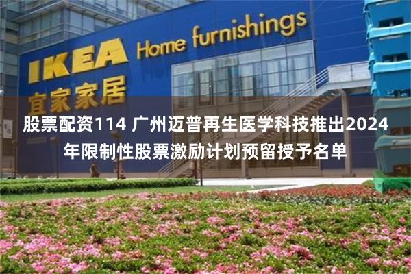 股票配资114 广州迈普再生医学科技推出2024年限制性股票激励计划预留授予名单