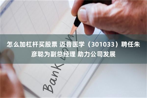 怎么加杠杆买股票 迈普医学（301033）聘任朱彦聪为副总经理 助力公司发展