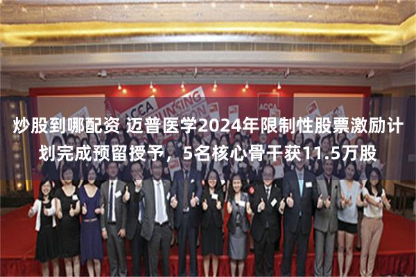 炒股到哪配资 迈普医学2024年限制性股票激励计划完成预留授予，5名核心骨干获11.5万股