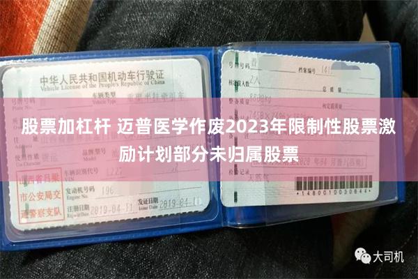 股票加杠杆 迈普医学作废2023年限制性股票激励计划部分未归属股票