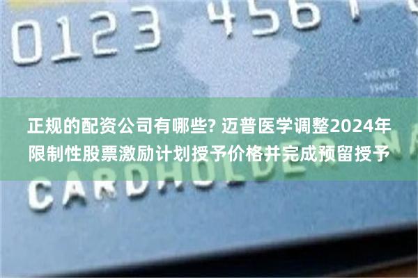 正规的配资公司有哪些? 迈普医学调整2024年限制性股票激励计划授予价格并完成预留授予