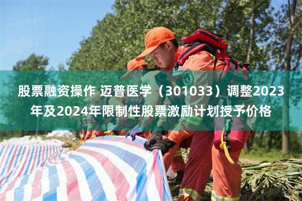 股票融资操作 迈普医学（301033）调整2023年及2024年限制性股票激励计划授予价格