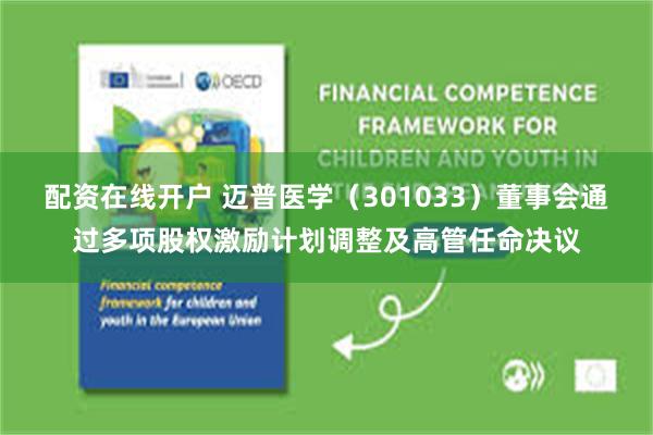 配资在线开户 迈普医学（301033）董事会通过多项股权激励计划调整及高管任命决议