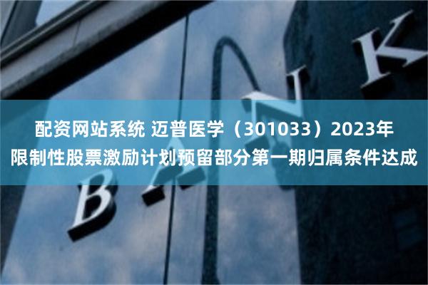 配资网站系统 迈普医学（301033）2023年限制性股票激励计划预留部分第一期归属条件达成