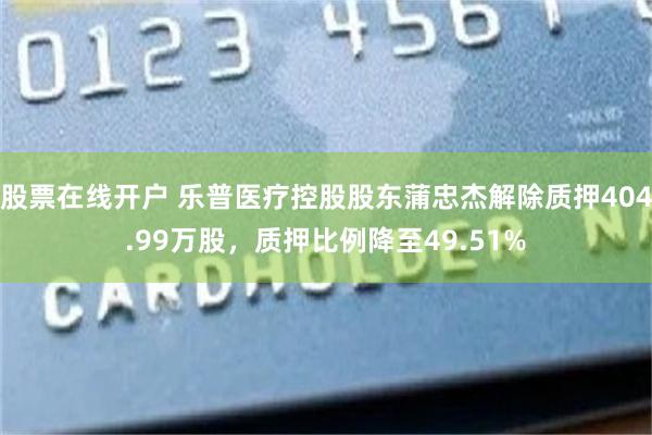 股票在线开户 乐普医疗控股股东蒲忠杰解除质押404.99万股，质押比例降至49.51%