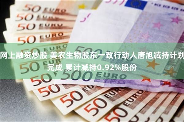 网上融资炒股 美农生物股东一致行动人唐旭减持计划完成 累计减持0.92%股份
