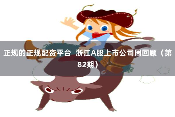 正规的正规配资平台  浙江A股上市公司周回顾（第82期）