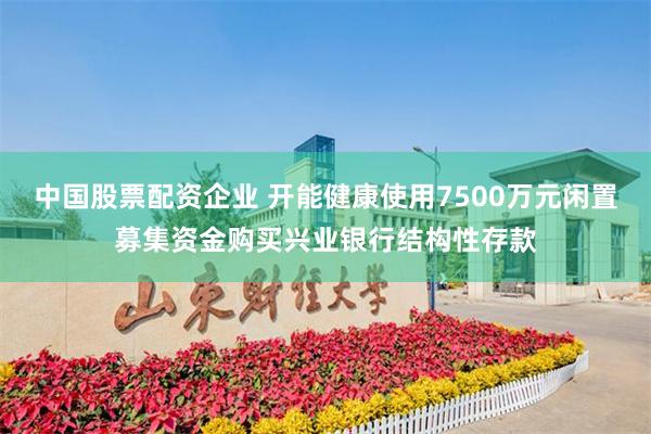 中国股票配资企业 开能健康使用7500万元闲置募集资金购买兴业银行结构性存款
