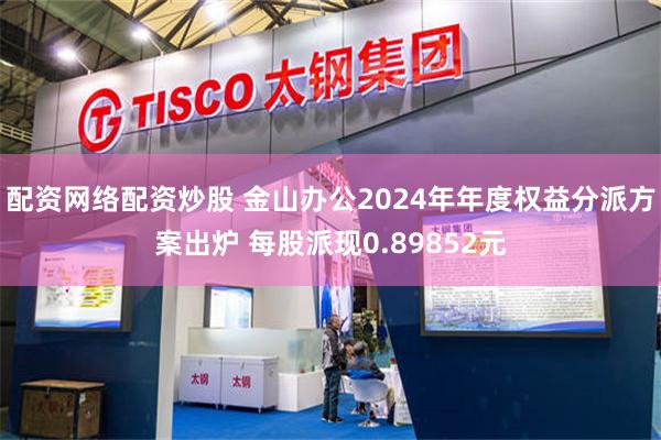 配资网络配资炒股 金山办公2024年年度权益分派方案出炉 每股派现0.89852元