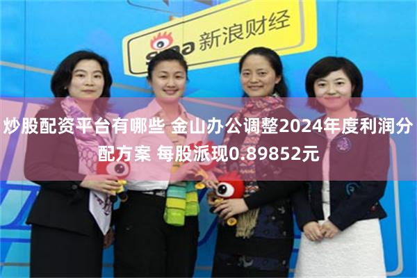 炒股配资平台有哪些 金山办公调整2024年度利润分配方案 每股派现0.89852元