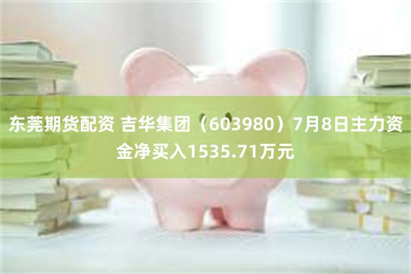 东莞期货配资 吉华集团（603980）7月8日主力资金净买入1535.71万元