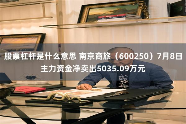 股票杠杆是什么意思 南京商旅（600250）7月8日主力资金净卖出5035.09万元
