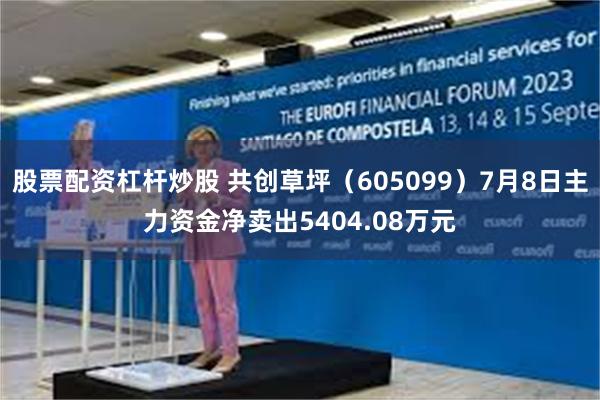 股票配资杠杆炒股 共创草坪（605099）7月8日主力资金净卖出5404.08万元