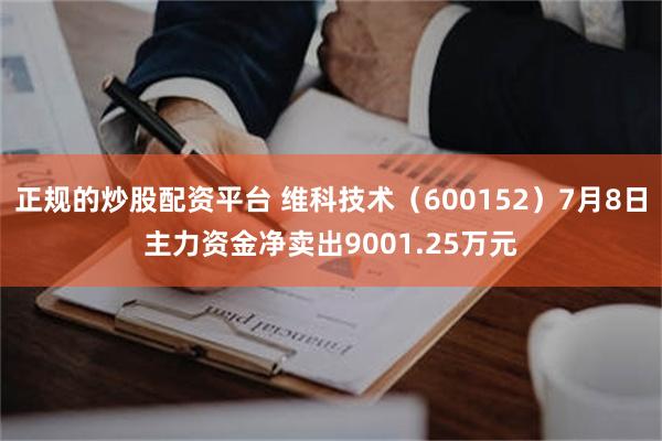 正规的炒股配资平台 维科技术（600152）7月8日主力资金净卖出9001.25万元