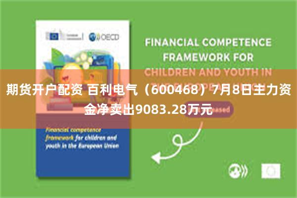 期货开户配资 百利电气（600468）7月8日主力资金净卖出9083.28万元