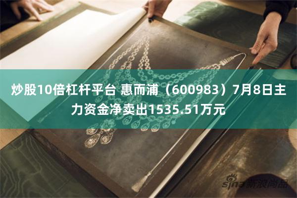 炒股10倍杠杆平台 惠而浦（600983）7月8日主力资金净卖出1535.51万元