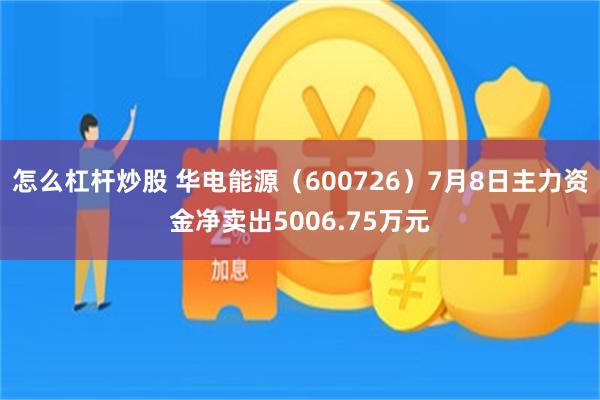 怎么杠杆炒股 华电能源（600726）7月8日主力资金净卖出5006.75万元