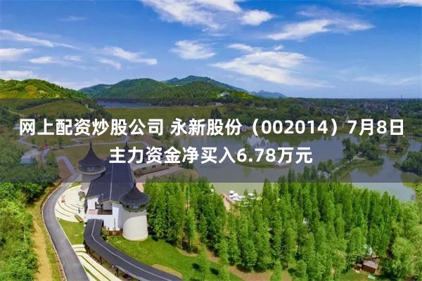 网上配资炒股公司 永新股份（002014）7月8日主力资金净买入6.78万元