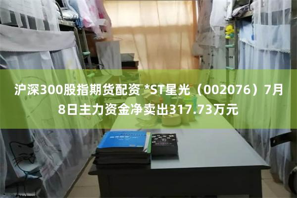 沪深300股指期货配资 *ST星光（002076）7月8日主力资金净卖出317.73万元