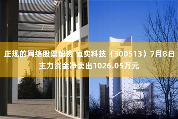 正规的网络股票配资 恒实科技（300513）7月8日主力资金净卖出1026.05万元
