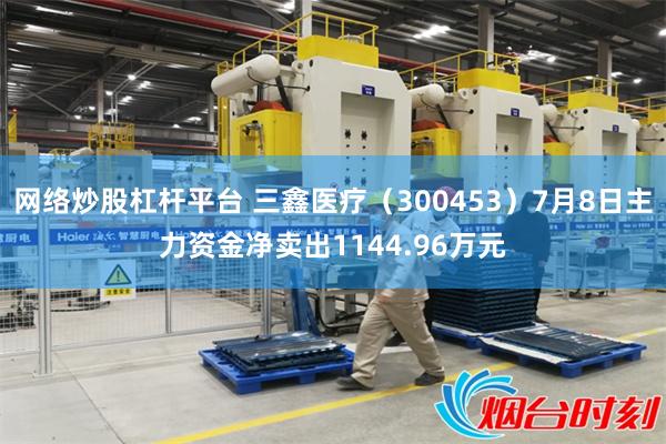 网络炒股杠杆平台 三鑫医疗（300453）7月8日主力资金净卖出1144.96万元