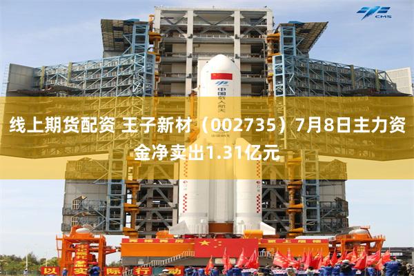 线上期货配资 王子新材（002735）7月8日主力资金净卖出1.31亿元
