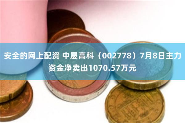 安全的网上配资 中晟高科（002778）7月8日主力资金净卖出1070.57万元
