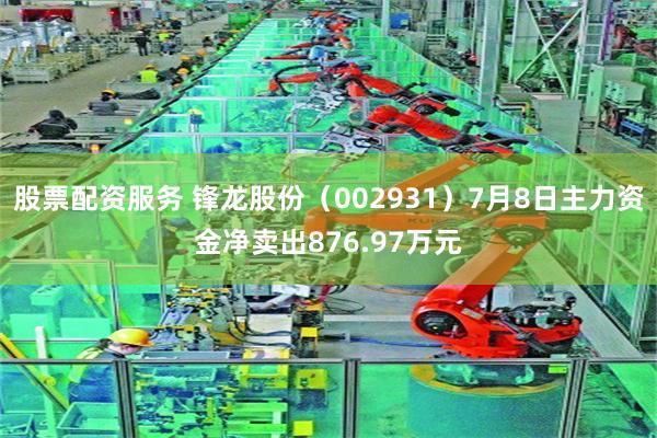 股票配资服务 锋龙股份（002931）7月8日主力资金净卖出876.97万元