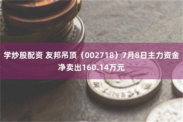 学炒股配资 友邦吊顶（002718）7月8日主力资金净卖出160.14万元