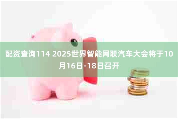 配资查询114 2025世界智能网联汽车大会将于10月16日-18日召开