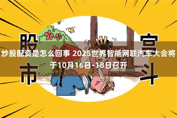 炒股配资是怎么回事 2025世界智能网联汽车大会将于10月16日-18日召开