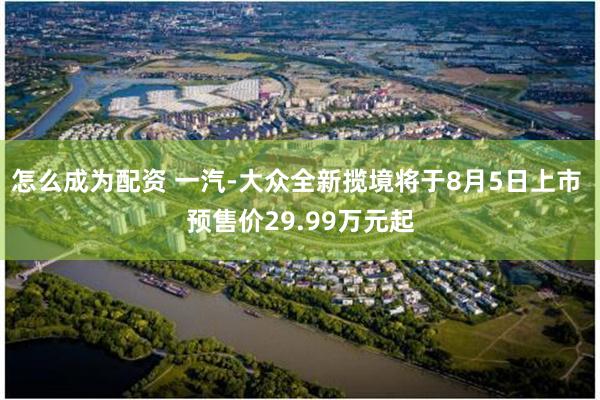 怎么成为配资 一汽-大众全新揽境将于8月5日上市 预售价29.99万元起