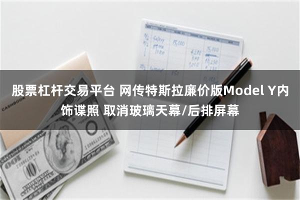 股票杠杆交易平台 网传特斯拉廉价版Model Y内饰谍照 取消玻璃天幕/后排屏幕
