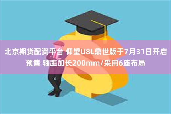 北京期货配资平台 仰望U8L鼎世版于7月31日开启预售 轴距加长200mm/采用6座布局