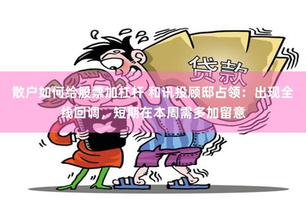 散户如何给股票加杠杆 和讯投顾邸占领：出现全线回调，短期在本周需多加留意