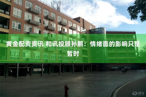 黄金配资资讯 和讯投顾孙鹏：情绪面的影响只是暂时
