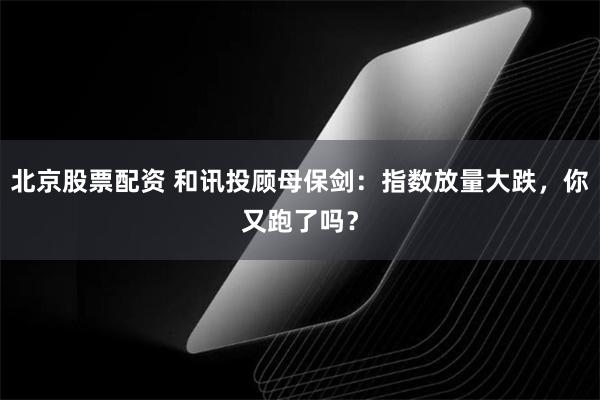 北京股票配资 和讯投顾母保剑：指数放量大跌，你又跑了吗？