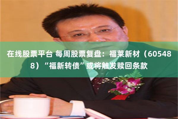 在线股票平台 每周股票复盘：福莱新材（605488）“福新转债”或将触发赎回条款