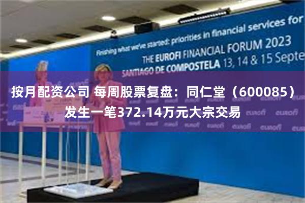 按月配资公司 每周股票复盘：同仁堂（600085）发生一笔372.14万元大宗交易