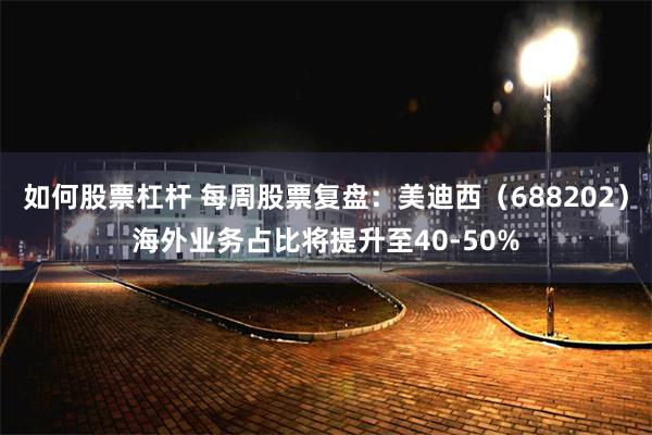 如何股票杠杆 每周股票复盘：美迪西（688202）海外业务占比将提升至40-50%
