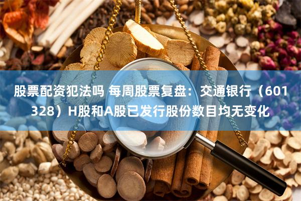 股票配资犯法吗 每周股票复盘:交通银行(601328)H股和A股已发行股份数目均无变化