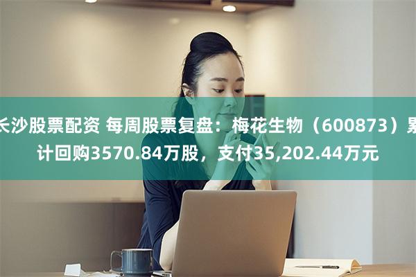 长沙股票配资 每周股票复盘:梅花生物(600873)累计回购3570.84万股,支付35,202.44万元