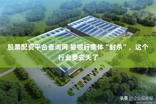 股票配资平台查询网 被银行集体“封杀”，这个行业要变天了