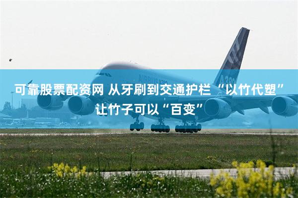 可靠股票配资网 从牙刷到交通护栏 “以竹代塑”让竹子可以“百变”