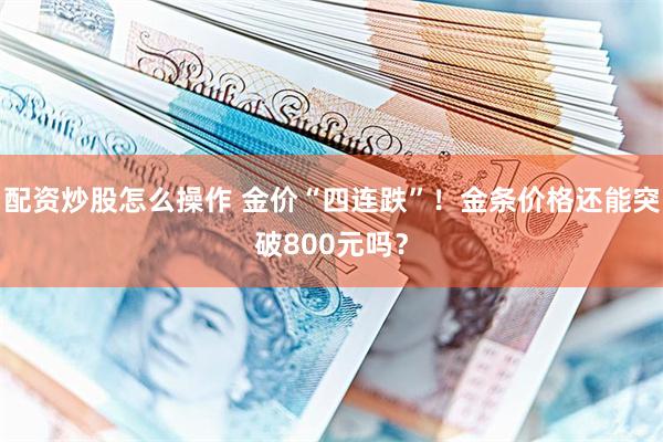 配资炒股怎么操作 金价“四连跌”！金条价格还能突破800元吗？