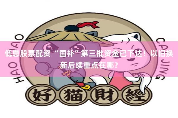 低息股票配资 “国补”第三批资金已下达！以旧换新后续重点在哪？