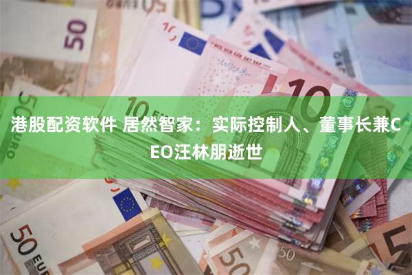 港股配资软件 居然智家：实际控制人、董事长兼CEO汪林朋逝世