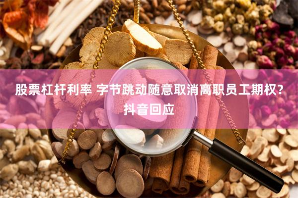 股票杠杆利率 字节跳动随意取消离职员工期权？抖音回应