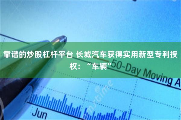 靠谱的炒股杠杆平台 长城汽车获得实用新型专利授权：“车辆”