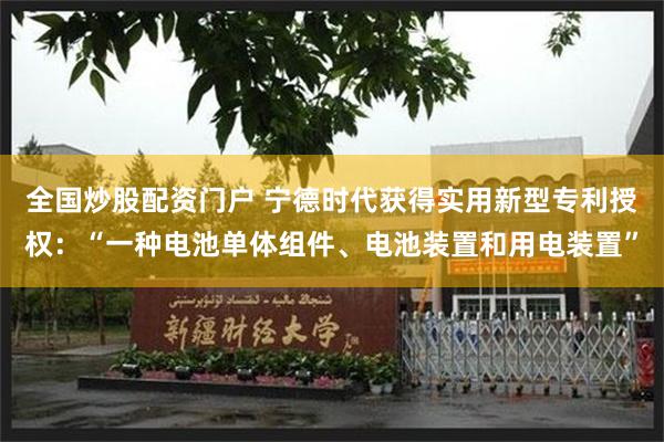 全国炒股配资门户 宁德时代获得实用新型专利授权：“一种电池单体组件、电池装置和用电装置”